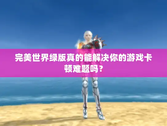 完美世界绿版真的能解决你的游戏卡顿难题吗? 完美世界绿版真的能解决你的游戏卡顿难题吗?