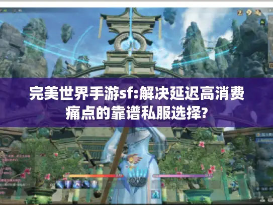 完美世界手游sf:解决延迟高消费痛点的靠谱私服选择?