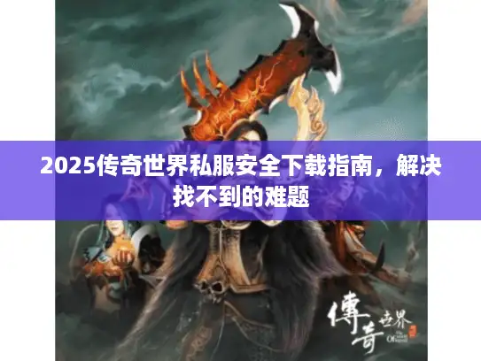2025传奇世界私服安全下载指南，解决找不到的难题