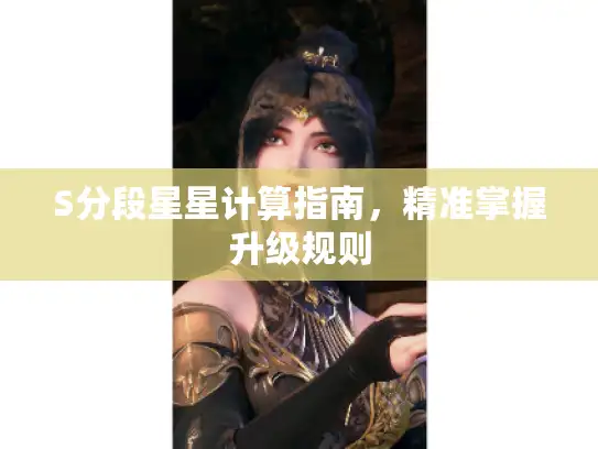 S分段星星计算指南,精准掌握升级规则 S分段星星计算指南,精准掌握升级规则