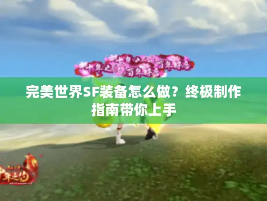 完美世界SF装备怎么做？终极制作指南带你上手