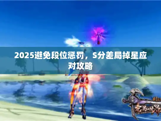 2025避免段位惩罚,S分差局掉星应对攻略 2025避免段位惩罚,S分差局掉星应对攻略