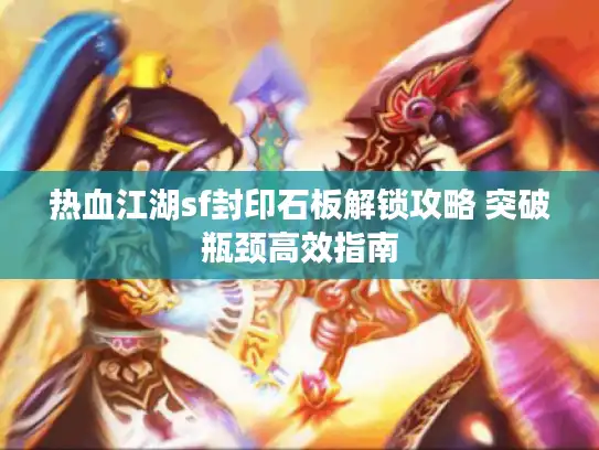 热血江湖sf封印石板解锁攻略 突破瓶颈高效指南