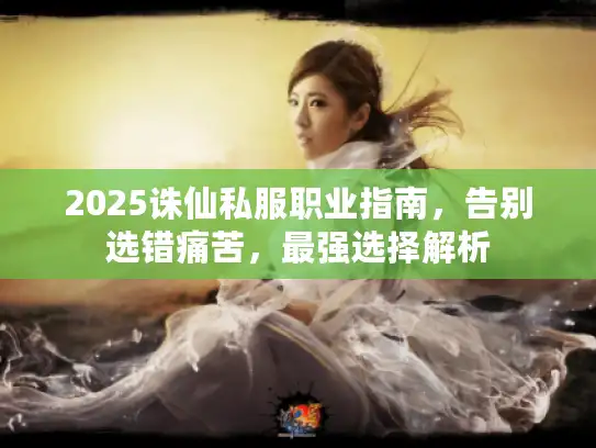 2025诛仙私服职业指南，告别选错痛苦，最强选择解析