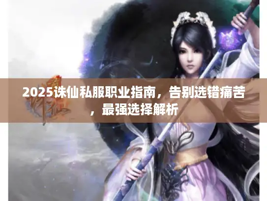 2025诛仙私服职业指南，告别选错痛苦，最强选择解析