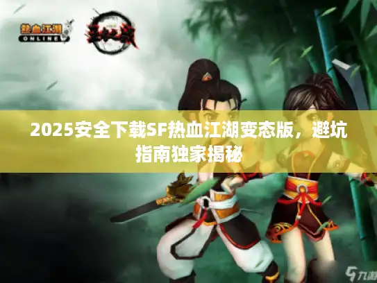 2025安全下载SF热血江湖变态版，避坑指南独家揭秘