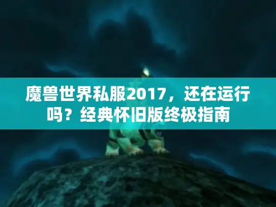 魔兽世界私服2017,还在运行吗?经典怀旧版终极指南 魔兽世界私服2017,还在运行吗?经典怀旧版终极指南