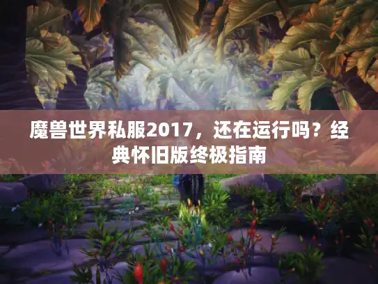 魔兽世界私服2017,还在运行吗?经典怀旧版终极指南 魔兽世界私服2017,还在运行吗?经典怀旧版终极指南