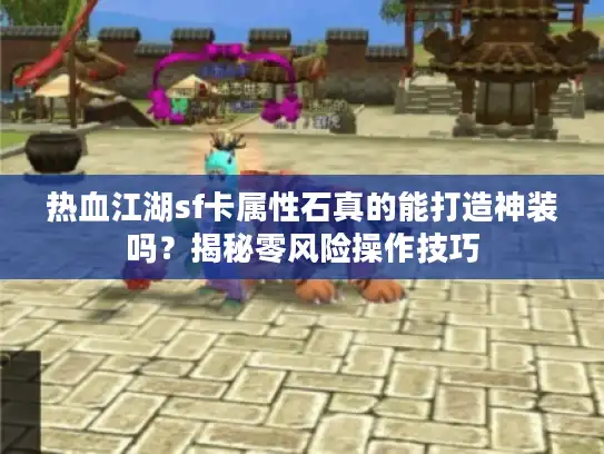 热血江湖sf卡属性石真的能打造神装吗?揭秘零风险操作技巧 热血江湖sf卡属性石真的能打造神装吗?揭秘零风险操作技巧