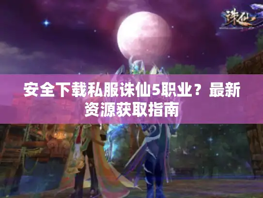 安全下载私服诛仙5职业?最新资源获取指南 安全下载私服诛仙5职业?最新资源获取指南