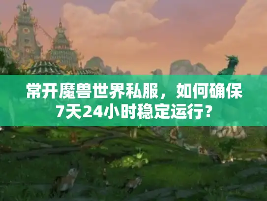常开魔兽世界私服,如何确保7天24小时稳定运行? 常开魔兽世界私服,如何确保7天24小时稳定运行?