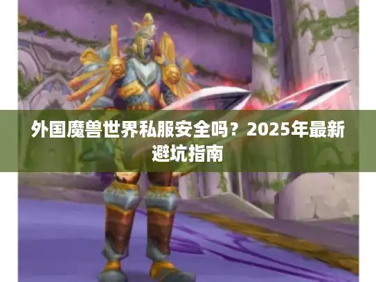 外国魔兽世界私服安全吗?2025年最新避坑指南 外国魔兽世界私服安全吗?2025年最新避坑指南