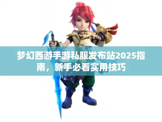 梦幻西游手游私服发布站2025指南，新手必看实用技巧