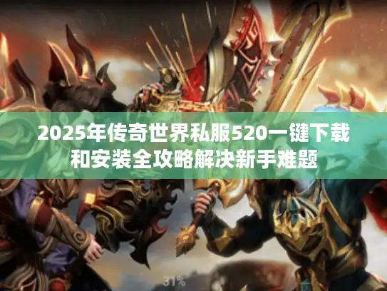 2025年传奇世界私服520一键下载和安装全攻略解决新手难题