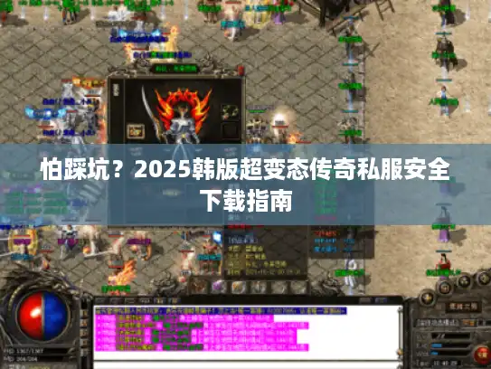 怕踩坑？2025韩版超变态传奇私服安全下载指南