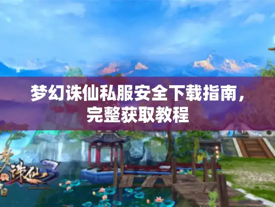 梦幻诛仙私服安全下载指南，完整获取教程
