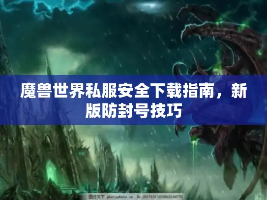 魔兽世界私服安全下载指南，新版防封号技巧