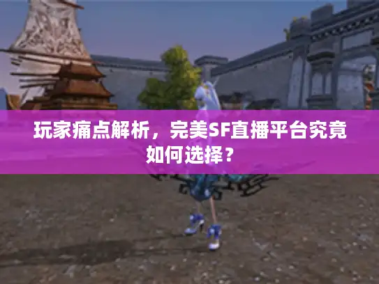 玩家痛点解析，完美SF直播平台究竟如何选择？