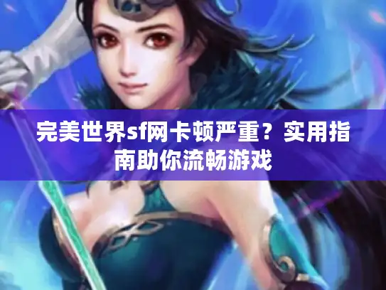 完美世界sf网卡顿严重?实用指南助你流畅游戏 完美世界sf网卡顿严重?实用指南助你流畅游戏