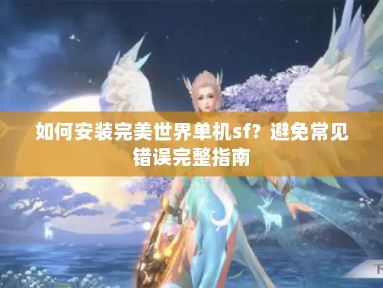 如何安装完美世界单机sf?避免常见错误完整指南 如何安装完美世界单机sf?避免常见错误完整指南