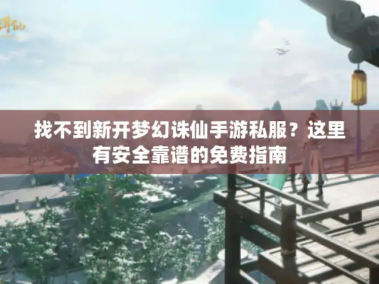 找不到新开梦幻诛仙手游私服？这里有安全靠谱的免费指南
