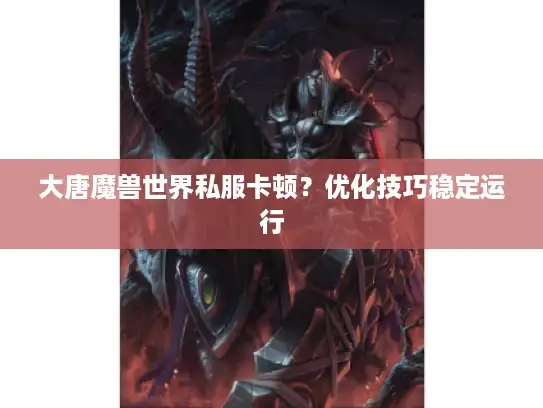 大唐魔兽世界私服卡顿？优化技巧稳定运行