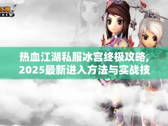 热血江湖私服冰宫终极攻略,2025最新进入方法与实战技巧