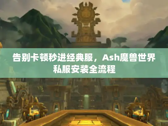 告别卡顿秒进经典服，Ash魔兽世界私服安装全流程