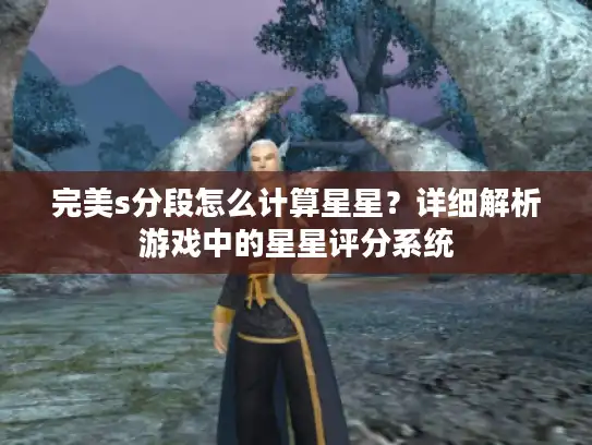 完美s分段怎么计算星星？详细解析游戏中的星星评分系统