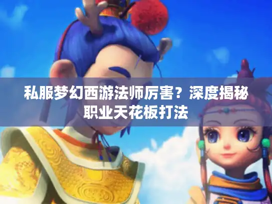 私服梦幻西游法师厉害？深度揭秘职业天花板打法