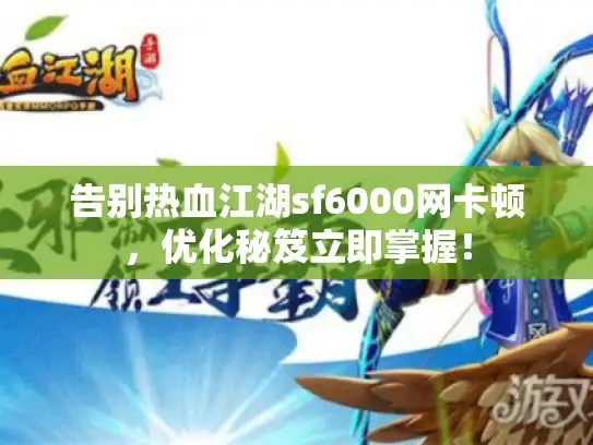 告别热血江湖sf6000网卡顿，优化秘笈立即掌握！