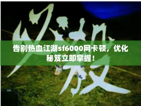 告别热血江湖sf6000网卡顿，优化秘笈立即掌握！