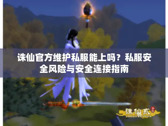 诛仙官方维护私服能上吗？私服安全风险与安全连接指南