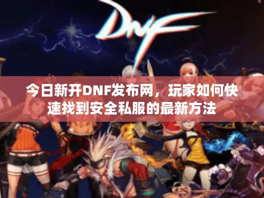 今日新开DNF发布网，玩家如何快速找到安全私服的最新方法