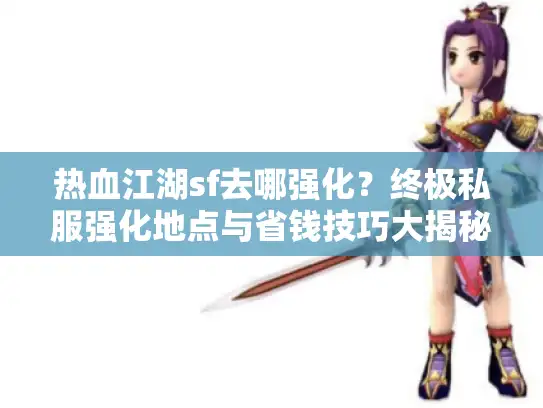 热血江湖sf去哪强化?终极私服强化地点与省钱技巧大揭秘 热血江湖sf去哪强化?终极私服强化地点与省钱技巧大揭秘