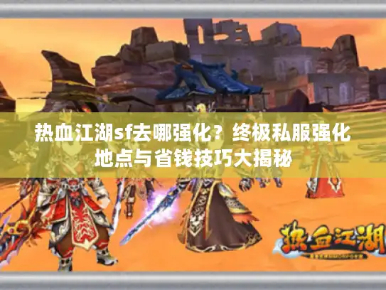 热血江湖sf去哪强化?终极私服强化地点与省钱技巧大揭秘 热血江湖sf去哪强化?终极私服强化地点与省钱技巧大揭秘