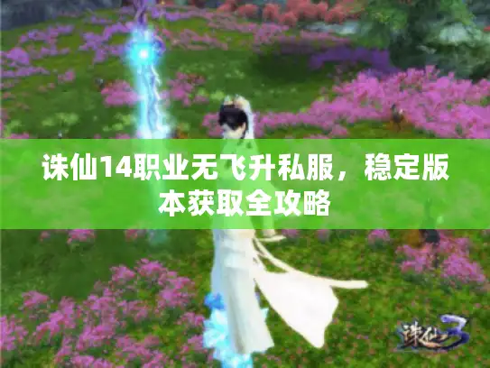 诛仙14职业无飞升私服，稳定版本获取全攻略