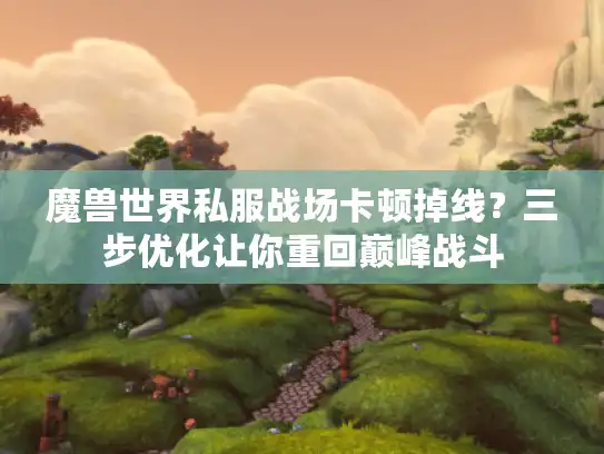 魔兽世界私服战场卡顿掉线？三步优化让你重回巅峰战斗