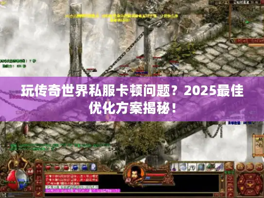 玩传奇世界私服卡顿问题?2025最佳优化方案揭秘! 玩传奇世界私服卡顿问题?2025最佳优化方案揭秘!