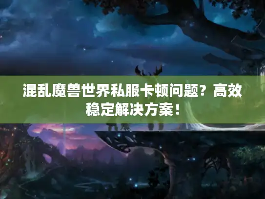 混乱魔兽世界私服卡顿问题？高效稳定解决方案！