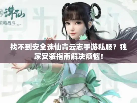 找不到安全诛仙青云志手游私服？独家安装指南解决烦恼！