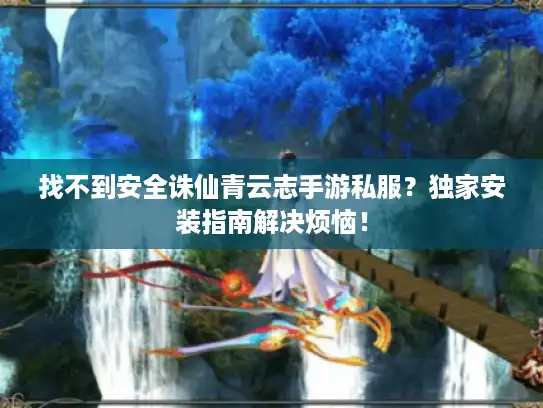 找不到安全诛仙青云志手游私服？独家安装指南解决烦恼！