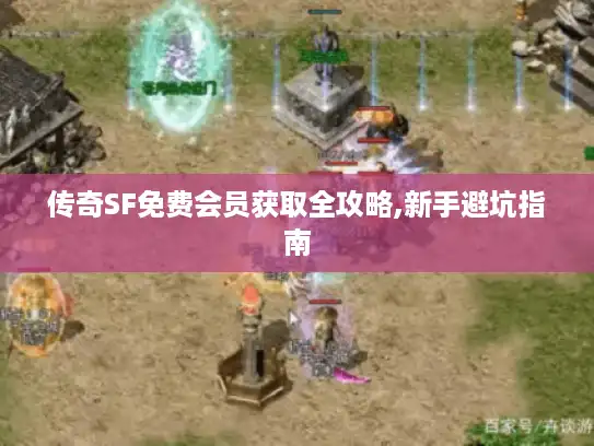 传奇SF免费会员获取全攻略,新手避坑指南 传奇SF免费会员获取全攻略,新手避坑指南