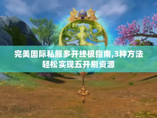 完美国际私服多开终极指南,3种方法轻松实现五开刷资源