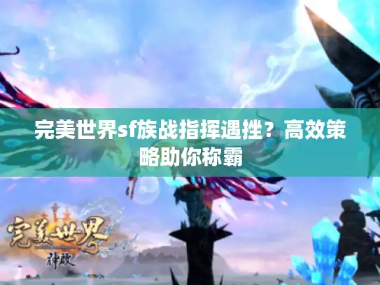 完美世界sf族战指挥遇挫？高效策略助你称霸