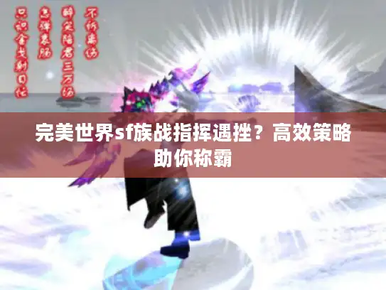 完美世界sf族战指挥遇挫？高效策略助你称霸