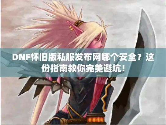 DNF怀旧版私服发布网哪个安全？这份指南教你完美避坑！