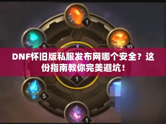 DNF怀旧版私服发布网哪个安全？这份指南教你完美避坑！