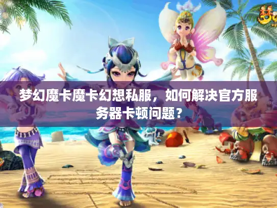 梦幻魔卡魔卡幻想私服，如何解决官方服务器卡顿问题？