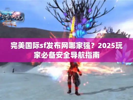 完美国际sf发布网哪家强?2025玩家必备安全导航指南 完美国际sf发布网哪家强?2025玩家必备安全导航指南
